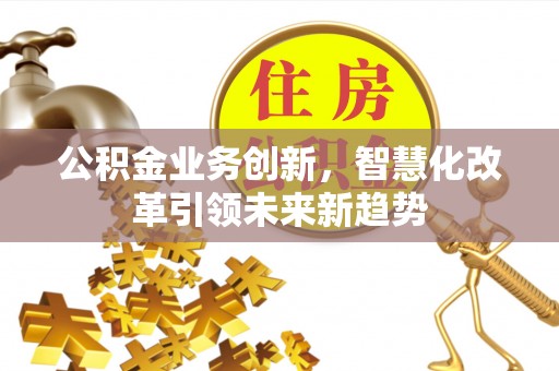 汕头公积金业务创新，智慧化改革引领未来新趋势