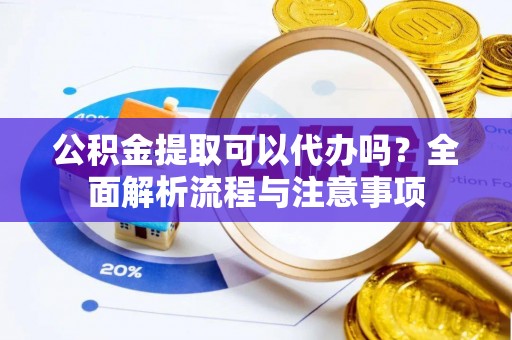 汕头公积金提取可以代办吗？全面解析流程与注意事项