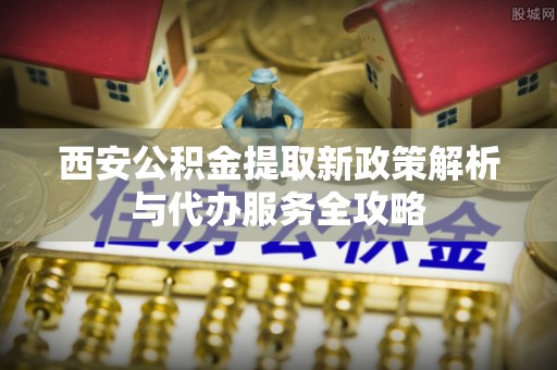 汕头西安公积金提取新政策解析与代办服务全攻略