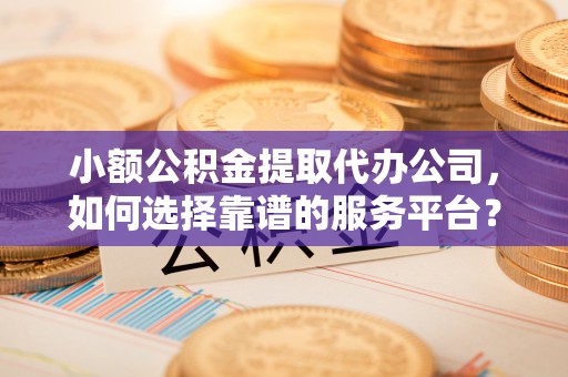 汕头小额公积金提取代办公司，如何选择靠谱的服务平台？