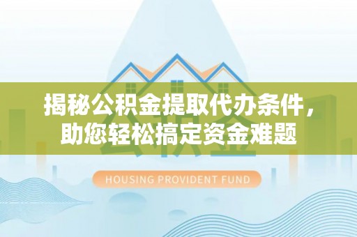 汕头揭秘公积金提取代办条件，助您轻松搞定资金难题