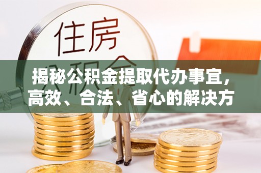 汕头揭秘公积金提取代办事宜，高效、合法、省心的解决方案