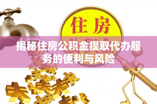 汕头揭秘住房公积金提取代办服务的便利与风险