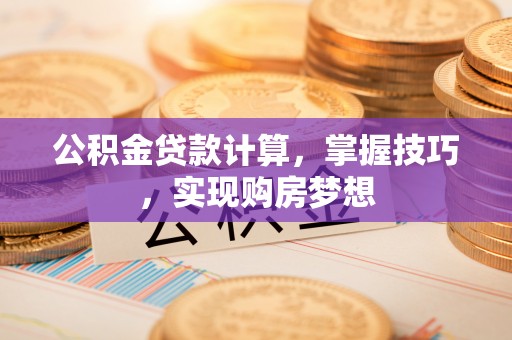 汕头公积金贷款计算，掌握技巧，实现购房梦想