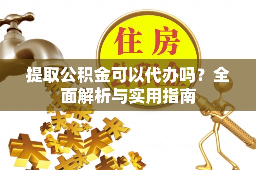 汕头提取公积金可以代办吗？全面解析与实用指南