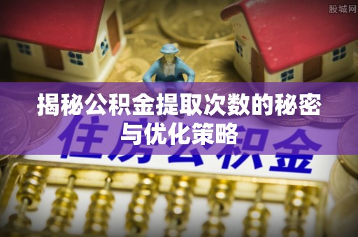 汕头揭秘公积金提取次数的秘密与优化策略