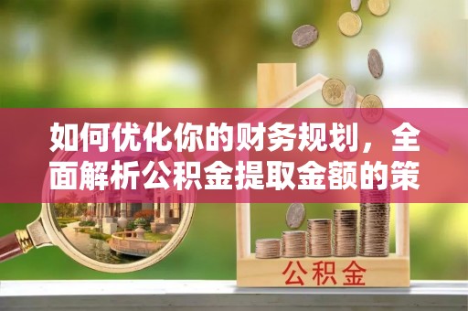 汕头如何优化你的财务规划，全面解析公积金提取金额的策略与技巧