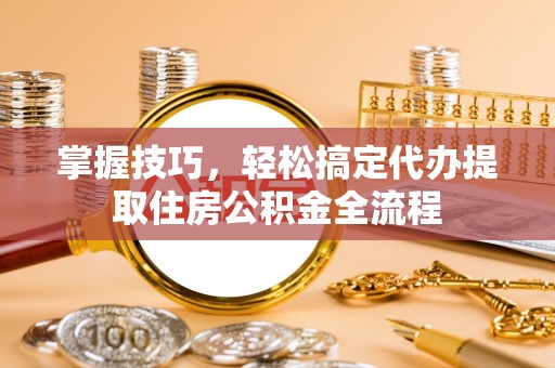 汕头掌握技巧，轻松搞定代办提取住房公积金全流程