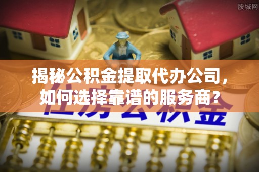 汕头揭秘公积金提取代办公司，如何选择靠谱的服务商？