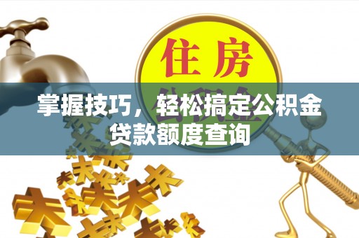 汕头掌握技巧，轻松搞定公积金贷款额度查询