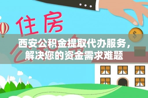 汕头西安公积金提取代办服务，解决您的资金需求难题