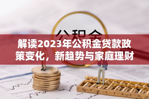 汕头解读2023年公积金贷款政策变化，新趋势与家庭理财规划