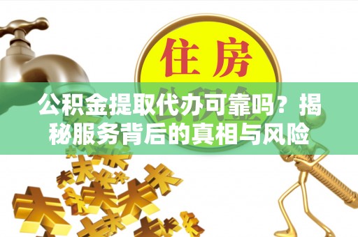 汕头公积金提取代办可靠吗？揭秘服务背后的真相与风险